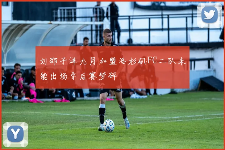 刘邵子洋九月加盟洛杉矶FC二队未能出场季后赛梦碎