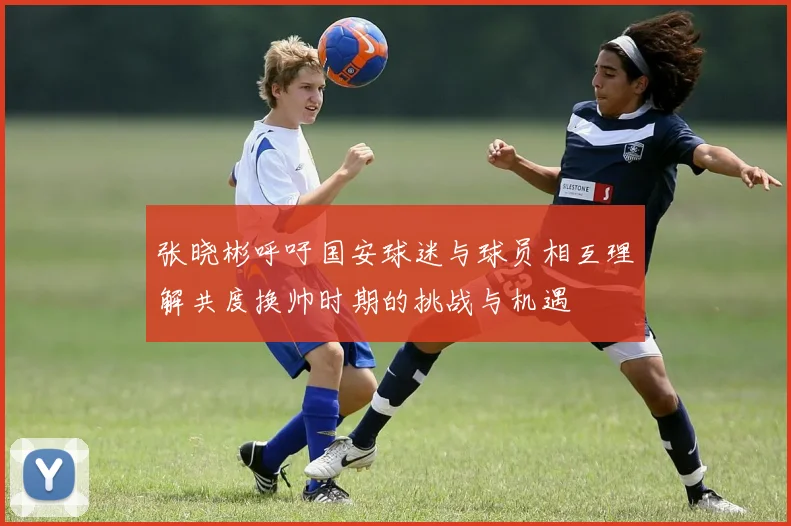 张晓彬呼吁国安球迷与球员相互理解共度换帅时期的挑战与机遇