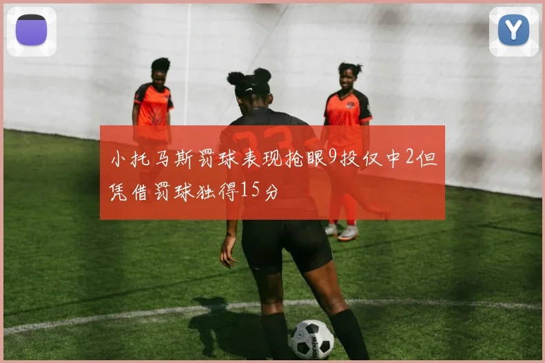 小托马斯罚球表现抢眼9投仅中2但凭借罚球独得15分