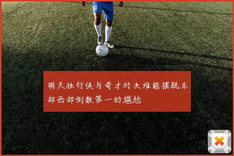 明天独行侠与奇才对决谁能摆脱东部西部倒数第一的尴尬