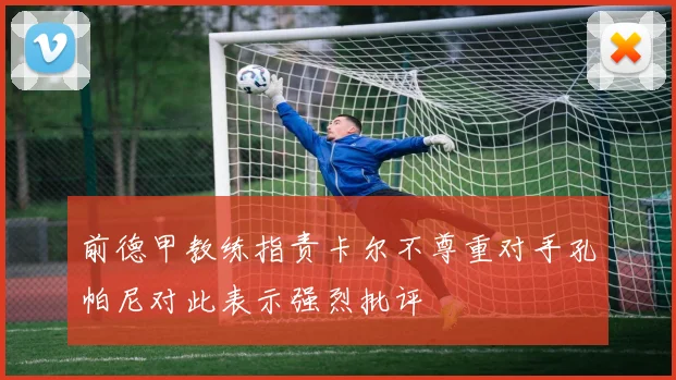 前德甲教练指责卡尔不尊重对手孔帕尼对此表示强烈批评