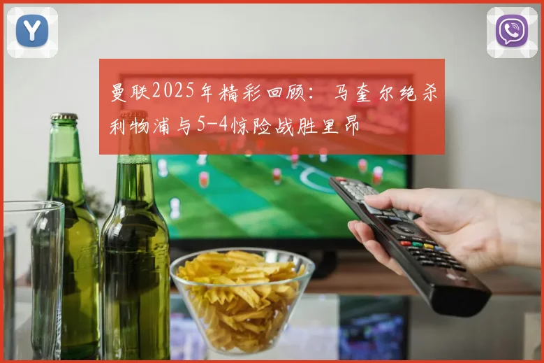 曼联2025年精彩回顾：马奎尔绝杀利物浦与5-4惊险战胜里昂