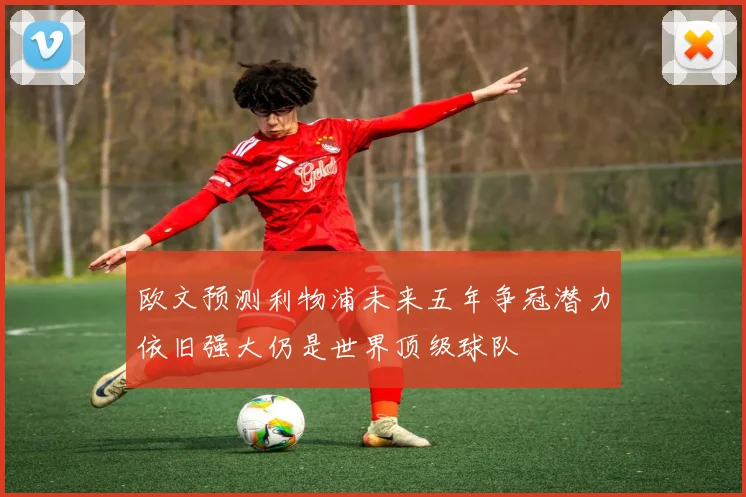 欧文预测利物浦未来五年争冠潜力依旧强大仍是世界顶级球队