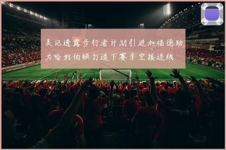 美记透露步行者计划引进加福德助力哈利伯顿打造下赛季空接连线