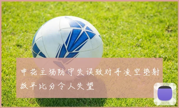 申花主场防守失误致对手凌空垫射扳平比分令人失望