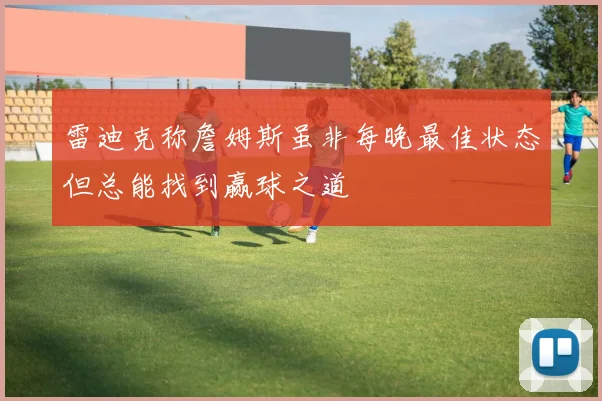 雷迪克称詹姆斯虽非每晚最佳状态但总能找到赢球之道